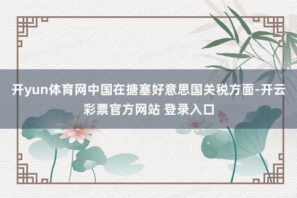 开yun体育网中国在搪塞好意思国关税方面-开云彩票官方网站 登录入口