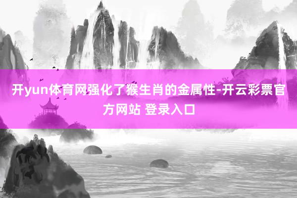 开yun体育网强化了猴生肖的金属性-开云彩票官方网站 登录入口