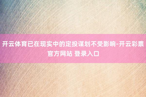 开云体育已在现实中的定投谋划不受影响-开云彩票官方网站 登录入口