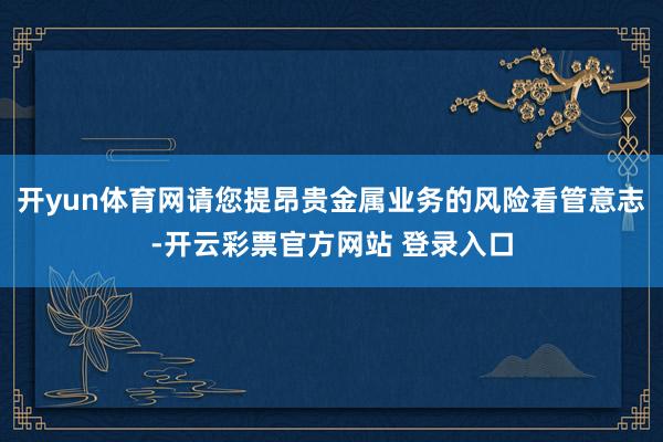 开yun体育网请您提昂贵金属业务的风险看管意志-开云彩票官方网站 登录入口