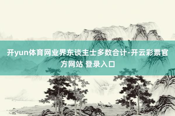 开yun体育网业界东谈主士多数合计-开云彩票官方网站 登录入口