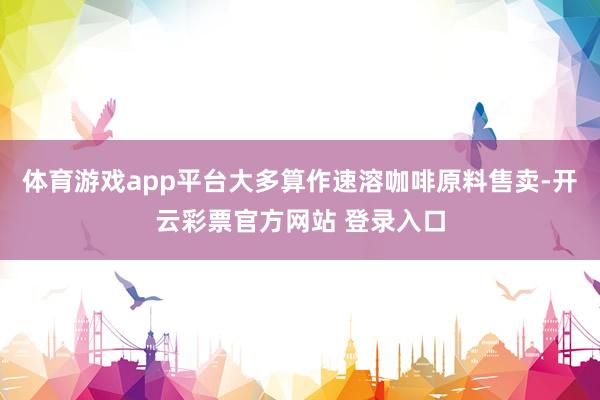 体育游戏app平台大多算作速溶咖啡原料售卖-开云彩票官方网站 登录入口
