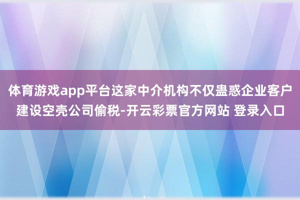 体育游戏app平台这家中介机构不仅蛊惑企业客户建设空壳公司偷税-开云彩票官方网站 登录入口