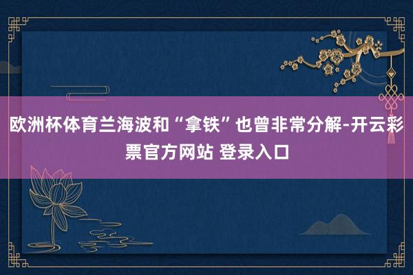 欧洲杯体育兰海波和“拿铁”也曾非常分解-开云彩票官方网站 登录入口