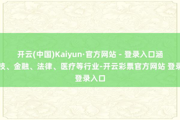 开云(中国)Kaiyun·官方网站 - 登录入口涵盖科技、金融、法律、医疗等行业-开云彩票官方网站 登录入口