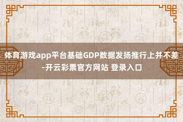 体育游戏app平台基础GDP数据发扬推行上并不差-开云彩票官方网站 登录入口