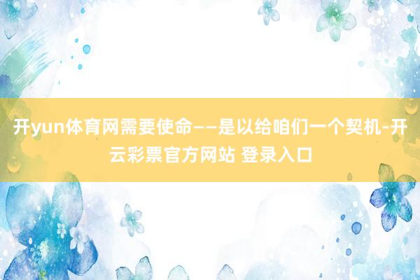 开yun体育网需要使命——是以给咱们一个契机-开云彩票官方网站 登录入口