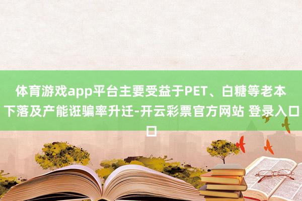 体育游戏app平台主要受益于PET、白糖等老本下落及产能诳骗率升迁-开云彩票官方网站 登录入口