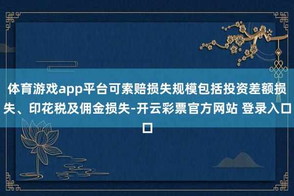 体育游戏app平台可索赔损失规模包括投资差额损失、印花税及佣金损失-开云彩票官方网站 登录入口
