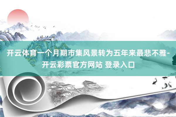开云体育一个月期市集风景转为五年来最悲不雅-开云彩票官方网站 登录入口