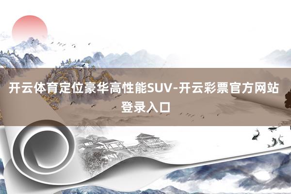 开云体育定位豪华高性能SUV-开云彩票官方网站 登录入口