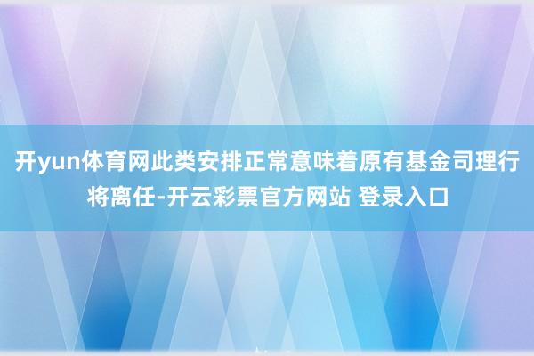 开yun体育网此类安排正常意味着原有基金司理行将离任-开云彩票官方网站 登录入口