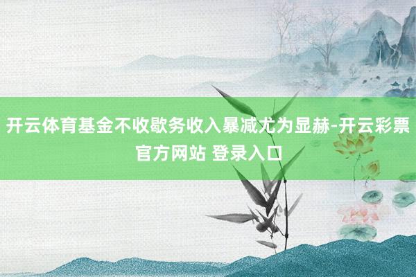 开云体育基金不收歇务收入暴减尤为显赫-开云彩票官方网站 登录入口