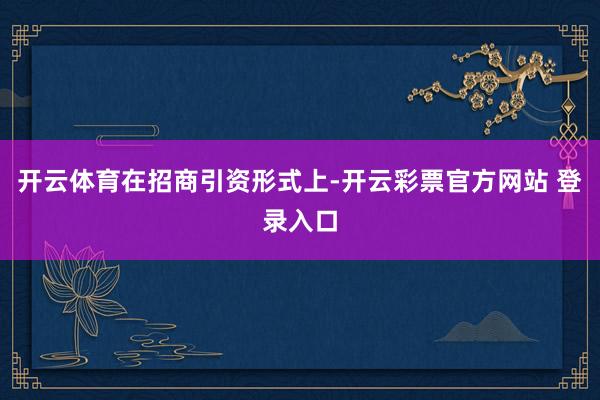 开云体育　　在招商引资形式上-开云彩票官方网站 登录入口