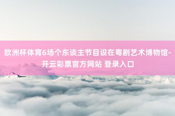 欧洲杯体育6场个东谈主节目设在粤剧艺术博物馆-开云彩票官方网站 登录入口