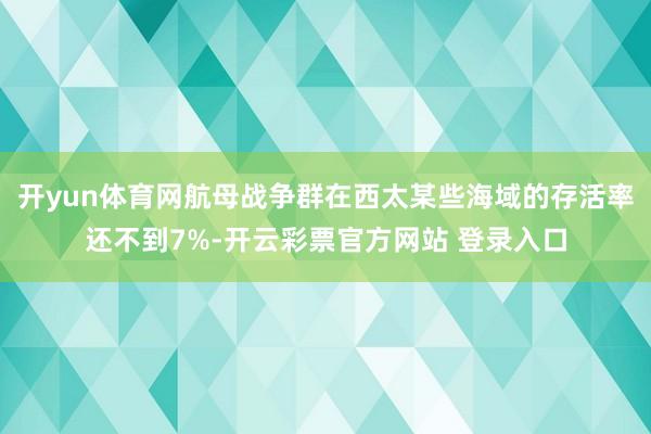 开yun体育网航母战争群在西太某些海域的存活率还不到7%-开云彩票官方网站 登录入口