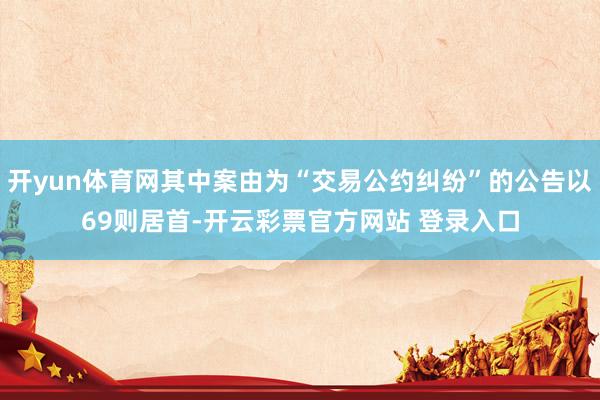 开yun体育网其中案由为“交易公约纠纷”的公告以69则居首-开云彩票官方网站 登录入口