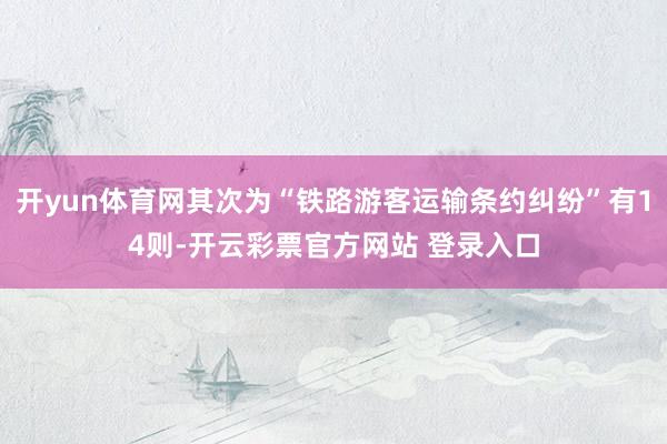 开yun体育网其次为“铁路游客运输条约纠纷”有14则-开云彩票官方网站 登录入口