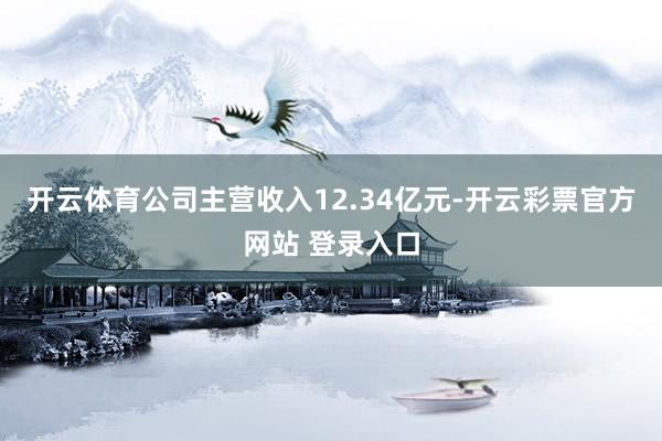 开云体育公司主营收入12.34亿元-开云彩票官方网站 登录入口
