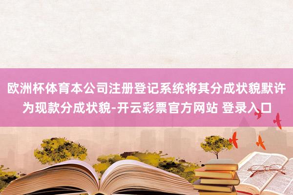 欧洲杯体育本公司注册登记系统将其分成状貌默许为现款分成状貌-开云彩票官方网站 登录入口