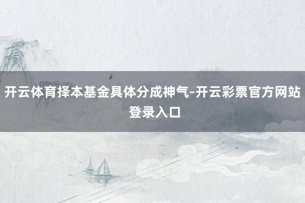 开云体育择本基金具体分成神气-开云彩票官方网站 登录入口