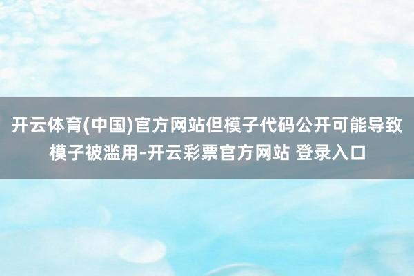 开云体育(中国)官方网站但模子代码公开可能导致模子被滥用-开云彩票官方网站 登录入口