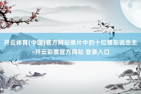 开云体育(中国)官方网站像片中的十位猎东说念主-开云彩票官方网站 登录入口