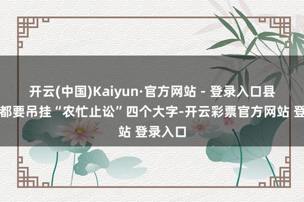 开云(中国)Kaiyun·官方网站 - 登录入口县衙门前都要吊挂“农忙止讼”四个大字-开云彩票官方网站 登录入口