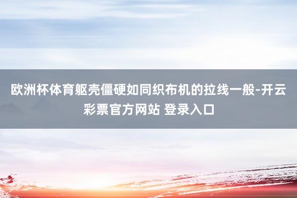 欧洲杯体育躯壳僵硬如同织布机的拉线一般-开云彩票官方网站 登录入口