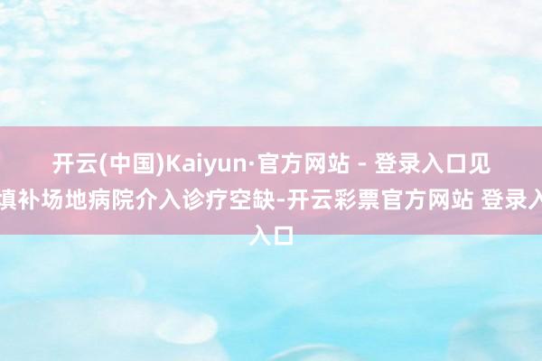 开云(中国)Kaiyun·官方网站 - 登录入口见效填补场地病院介入诊疗空缺-开云彩票官方网站 登录入口