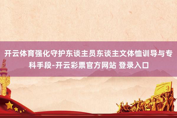 开云体育强化守护东谈主员东谈主文体恤训导与专科手段-开云彩票官方网站 登录入口