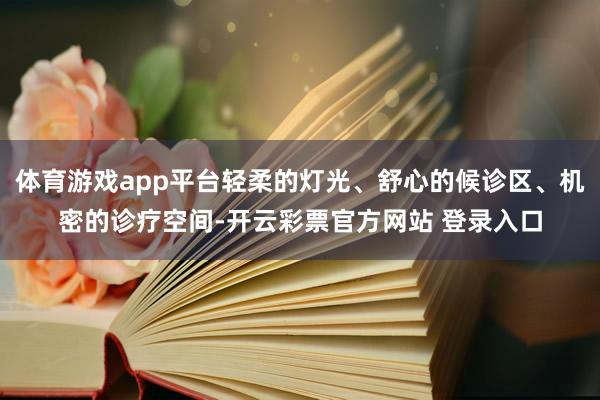 体育游戏app平台轻柔的灯光、舒心的候诊区、机密的诊疗空间-开云彩票官方网站 登录入口