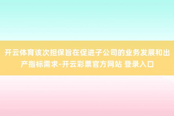 开云体育该次担保旨在促进子公司的业务发展和出产指标需求-开云彩票官方网站 登录入口