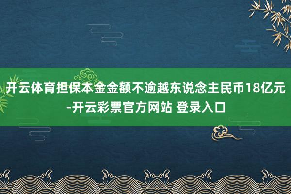 开云体育担保本金金额不逾越东说念主民币18亿元-开云彩票官方网站 登录入口