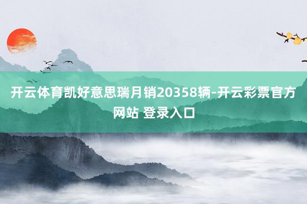 开云体育凯好意思瑞月销20358辆-开云彩票官方网站 登录入口