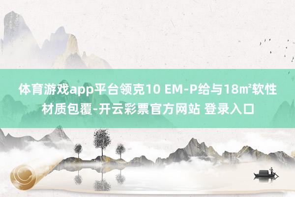 体育游戏app平台领克10 EM-P给与18㎡软性材质包覆-开云彩票官方网站 登录入口