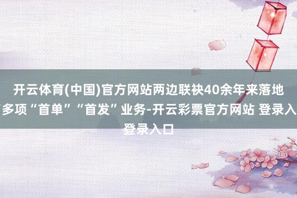 开云体育(中国)官方网站两边联袂40余年来落地了多项“首单”“首发”业务-开云彩票官方网站 登录入口