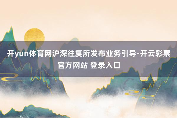 开yun体育网沪深往复所发布业务引导-开云彩票官方网站 登录入口