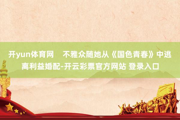 开yun体育网    不雅众随她从《国色青春》中逃离利益婚配-开云彩票官方网站 登录入口