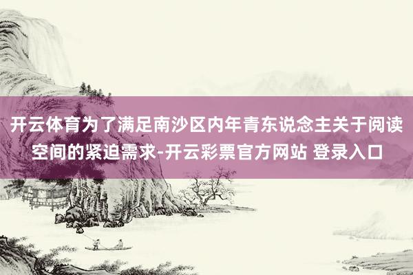 开云体育为了满足南沙区内年青东说念主关于阅读空间的紧迫需求-开云彩票官方网站 登录入口
