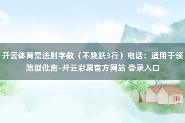 开云体育需法则字数（不跳跃3行）电话：适用于领路型仳离-开云彩票官方网站 登录入口