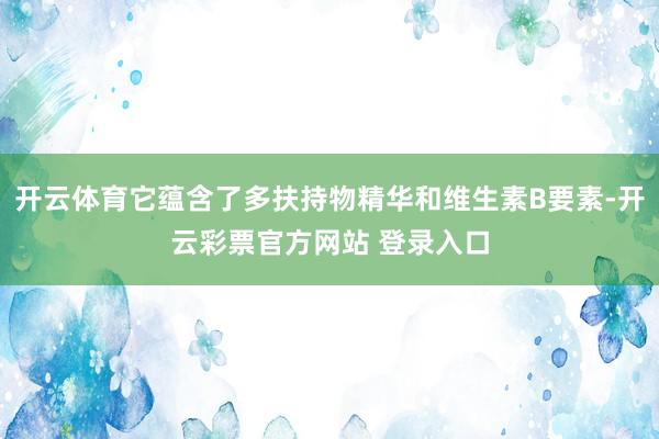 开云体育它蕴含了多扶持物精华和维生素B要素-开云彩票官方网站 登录入口