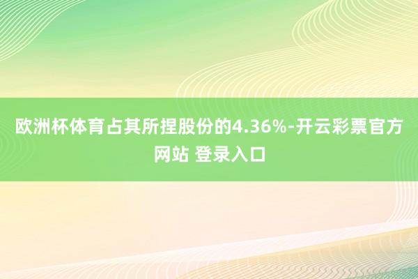 欧洲杯体育占其所捏股份的4.36%-开云彩票官方网站 登录入口