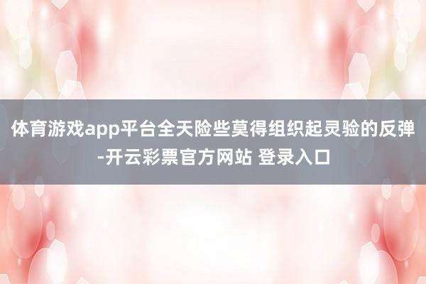 体育游戏app平台全天险些莫得组织起灵验的反弹-开云彩票官方网站 登录入口