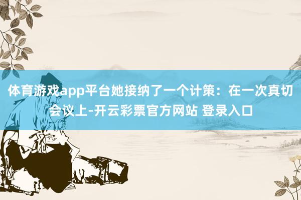 体育游戏app平台她接纳了一个计策：在一次真切会议上-开云彩票官方网站 登录入口