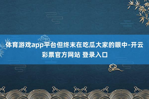 体育游戏app平台但终末在吃瓜大家的眼中-开云彩票官方网站 登录入口