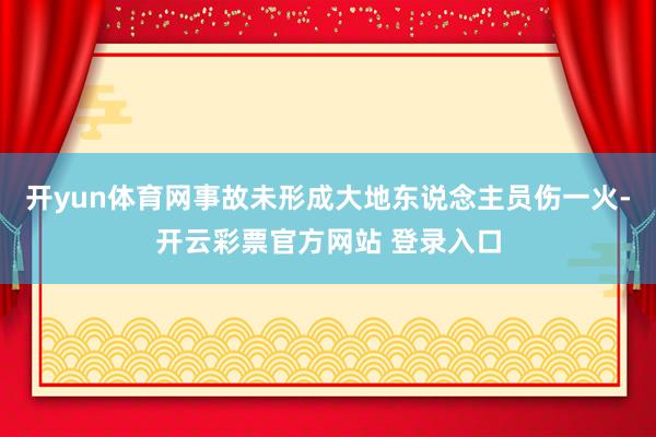 开yun体育网事故未形成大地东说念主员伤一火-开云彩票官方网站 登录入口