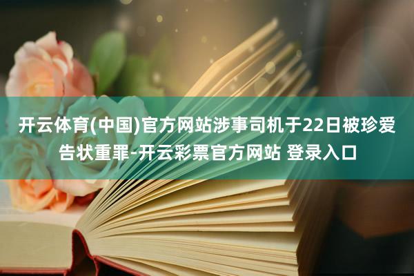 开云体育(中国)官方网站涉事司机于22日被珍爱告状重罪-开云彩票官方网站 登录入口