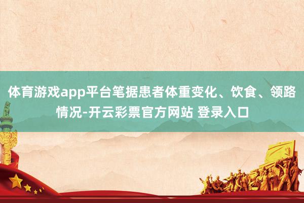 体育游戏app平台笔据患者体重变化、饮食、领路情况-开云彩票官方网站 登录入口
