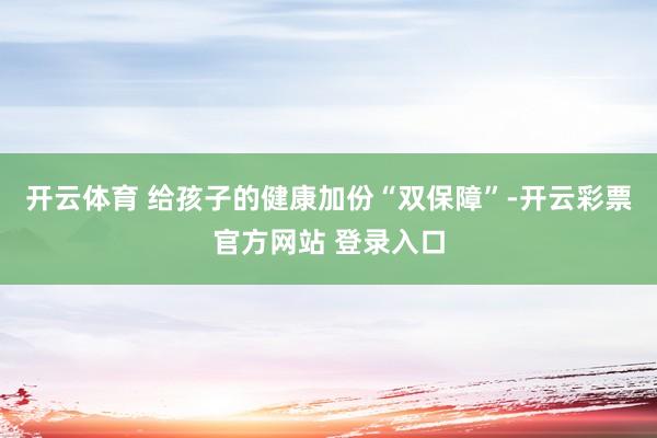 开云体育 给孩子的健康加份“双保障”-开云彩票官方网站 登录入口